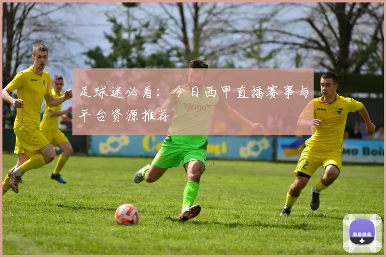 足球迷必看：今日西甲直播赛事与平台资源推荐